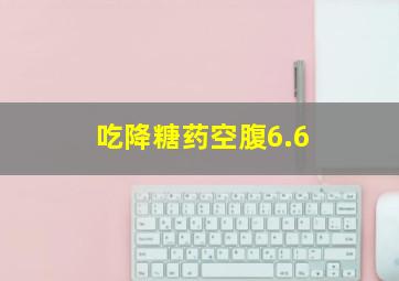 吃降糖药空腹6.6