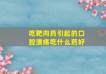 吃靶向药引起的口腔溃疡吃什么药好