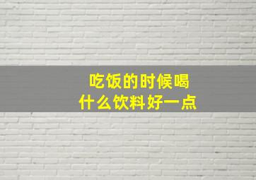 吃饭的时候喝什么饮料好一点