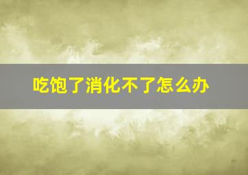 吃饱了消化不了怎么办