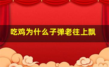 吃鸡为什么子弹老往上飘