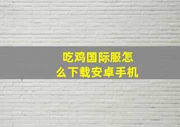 吃鸡国际服怎么下载安卓手机