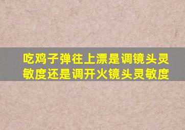 吃鸡子弹往上漂是调镜头灵敏度还是调开火镜头灵敏度