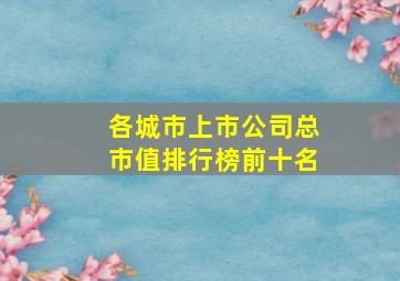 各城市上市公司总市值排行榜前十名