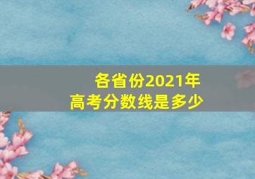 各省份2021年高考分数线是多少