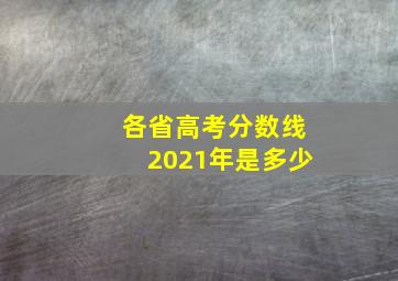 各省高考分数线2021年是多少