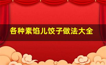 各种素馅儿饺子做法大全