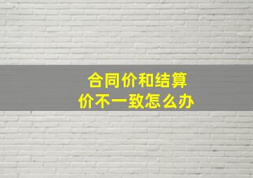 合同价和结算价不一致怎么办