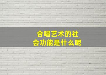 合唱艺术的社会功能是什么呢