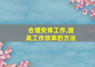 合理安排工作,提高工作效率的方法