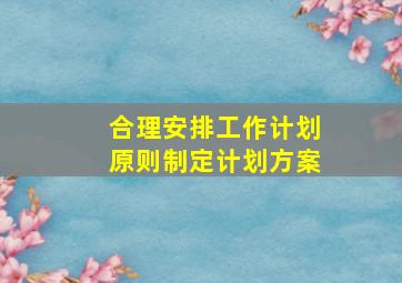 合理安排工作计划原则制定计划方案