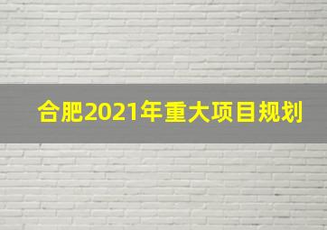 合肥2021年重大项目规划