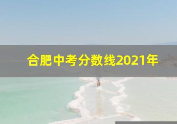 合肥中考分数线2021年