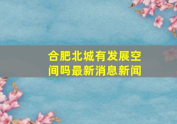 合肥北城有发展空间吗最新消息新闻