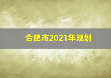 合肥市2021年规划