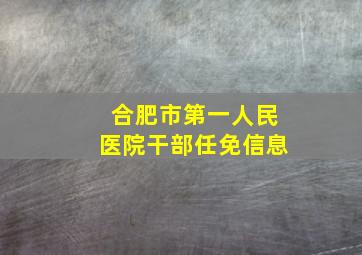 合肥市第一人民医院干部任免信息