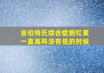 吉伯特氏综合症胆红素一直高吗没有低的时候