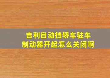 吉利自动挡轿车驻车制动器开起怎么关闭啊