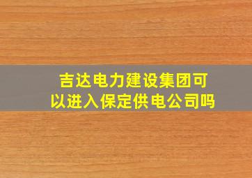 吉达电力建设集团可以进入保定供电公司吗