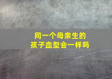 同一个母亲生的孩子血型会一样吗