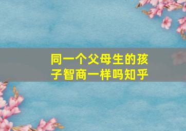 同一个父母生的孩子智商一样吗知乎