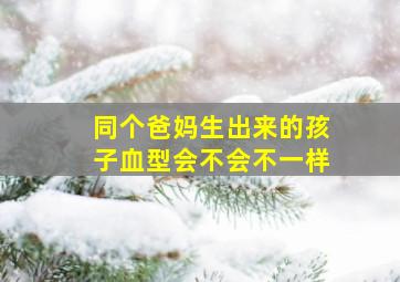 同个爸妈生出来的孩子血型会不会不一样