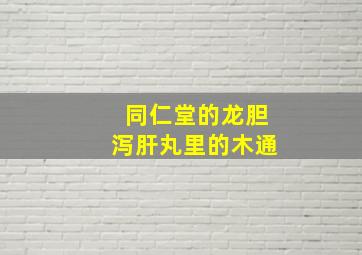 同仁堂的龙胆泻肝丸里的木通