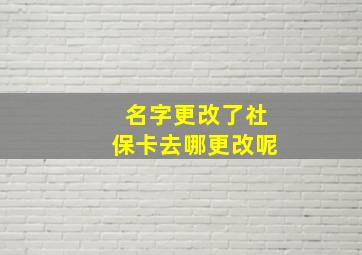 名字更改了社保卡去哪更改呢