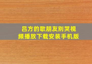 吕方的歌朋友别哭视频播放下载安装手机版