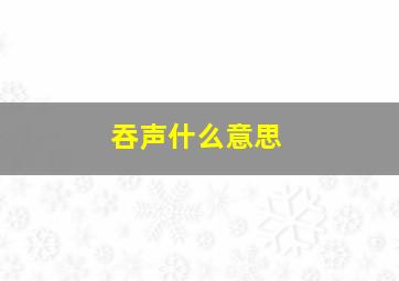 吞声什么意思