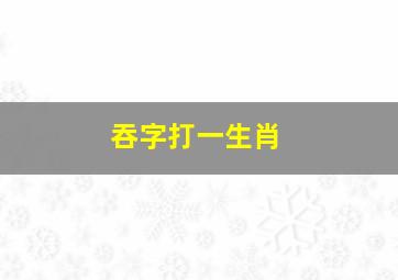 吞字打一生肖