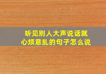 听见别人大声说话就心烦意乱的句子怎么说