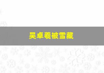 吴卓羲被雪藏