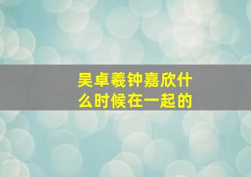 吴卓羲钟嘉欣什么时候在一起的