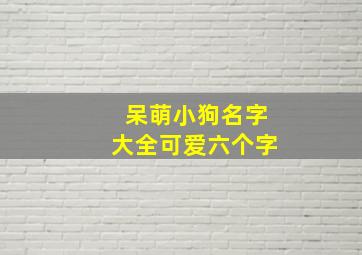 呆萌小狗名字大全可爱六个字