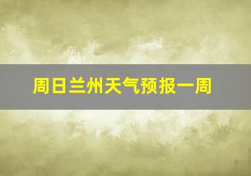 周日兰州天气预报一周