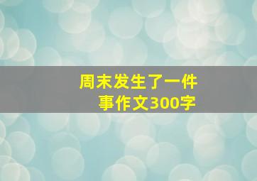 周末发生了一件事作文300字