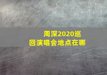 周深2020巡回演唱会地点在哪