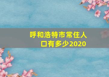 呼和浩特市常住人口有多少2020