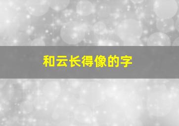 和云长得像的字