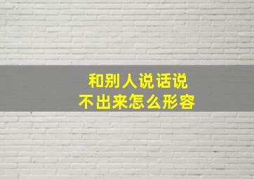 和别人说话说不出来怎么形容