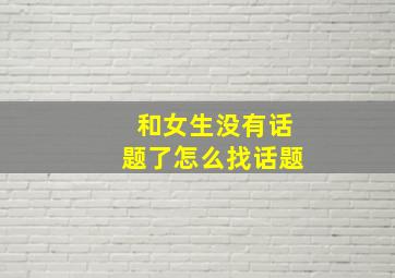 和女生没有话题了怎么找话题