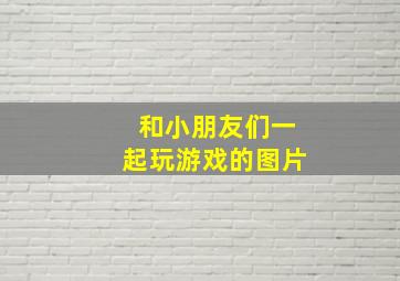 和小朋友们一起玩游戏的图片