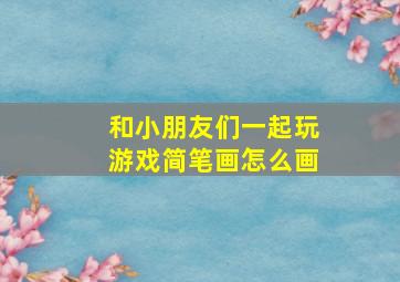 和小朋友们一起玩游戏简笔画怎么画