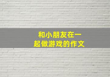 和小朋友在一起做游戏的作文