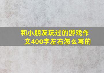 和小朋友玩过的游戏作文400字左右怎么写的