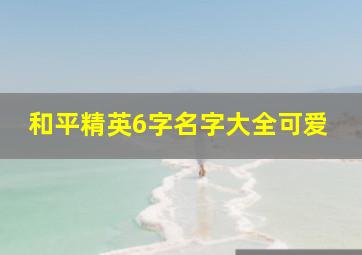 和平精英6字名字大全可爱