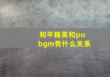 和平精英和pubgm有什么关系