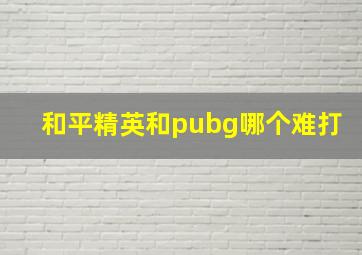 和平精英和pubg哪个难打