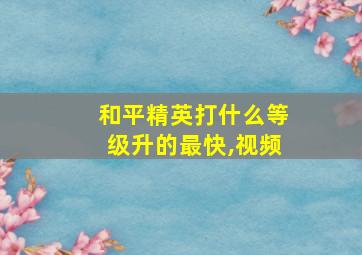 和平精英打什么等级升的最快,视频